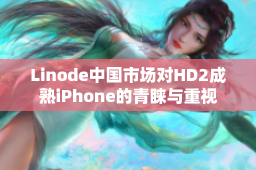 Linode中国市场对HD2成熟iPhone的青睐与重视