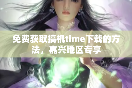 免费获取搞机time下载的方法，嘉兴地区专享