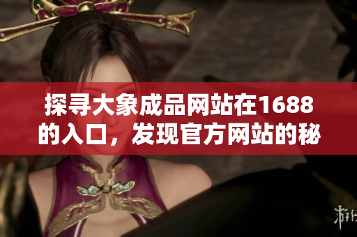 探寻大象成品网站在1688的入口，发现官方网站的秘密通道