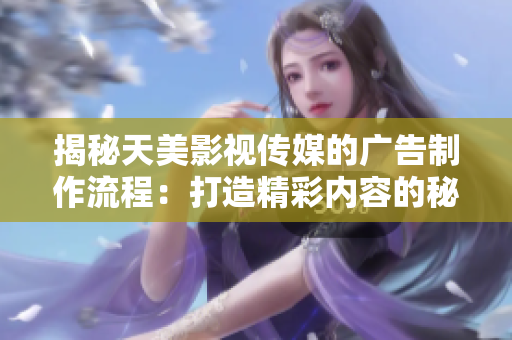 揭秘天美影视传媒的广告制作流程：打造精彩内容的秘密大揭露