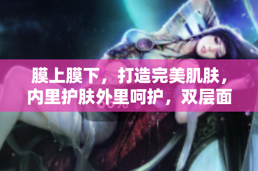 膜上膜下，打造完美肌肤，内里护肤外里呵护，双层面膜焕发光彩