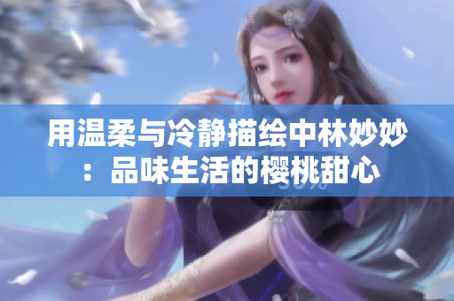 用温柔与冷静描绘中林妙妙：品味生活的樱桃甜心
