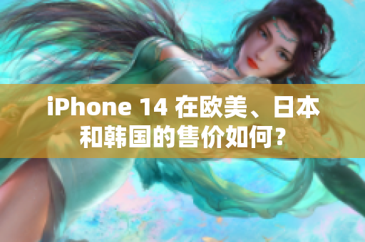 iPhone 14 在欧美、日本和韩国的售价如何？