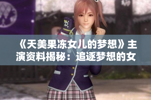 《天美果冻女儿的梦想》主演资料揭秘：追逐梦想的女演员故事详解