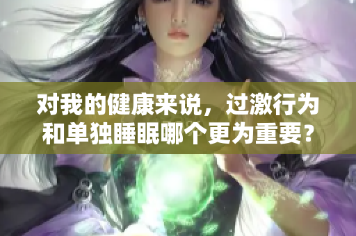 对我的健康来说，过激行为和单独睡眠哪个更为重要？