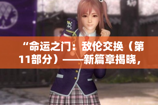 “命运之门：敌伦交换（第11部分）——新篇章揭晓，乱局再起”