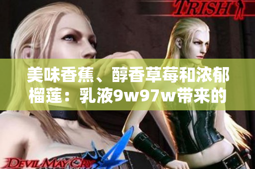 美味香蕉、醇香草莓和浓郁榴莲：乳液9w97w带来的绝妙口感