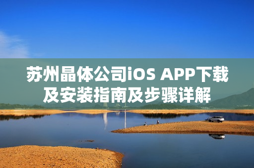 苏州晶体公司iOS APP下载及安装指南及步骤详解