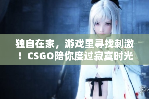 独自在家，游戏里寻找刺激！CSGO陪你度过寂寞时光