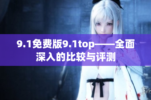 9.1免费版9.1top——全面深入的比较与评测