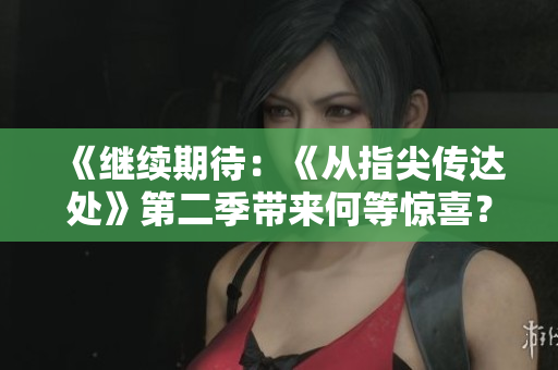 《继续期待：《从指尖传达处》第二季带来何等惊喜？》
