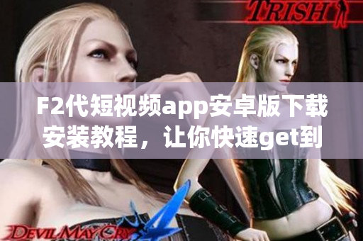 F2代短视频app安卓版下载安装教程，让你快速get到最新视频创作灵感