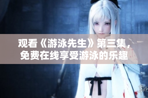 观看《游泳先生》第三集，免费在线享受游泳的乐趣