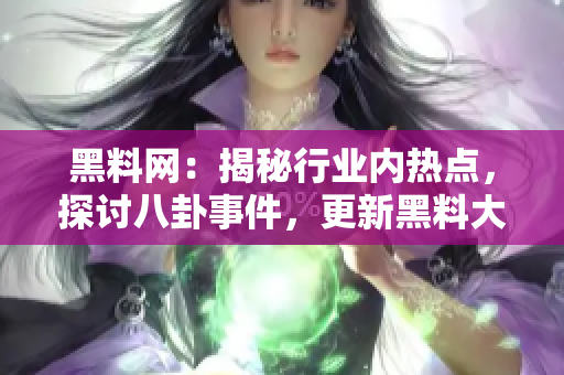 黑料网：揭秘行业内热点，探讨八卦事件，更新黑料大事记