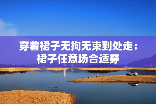 穿着裙子无拘无束到处走：裙子任意场合适穿