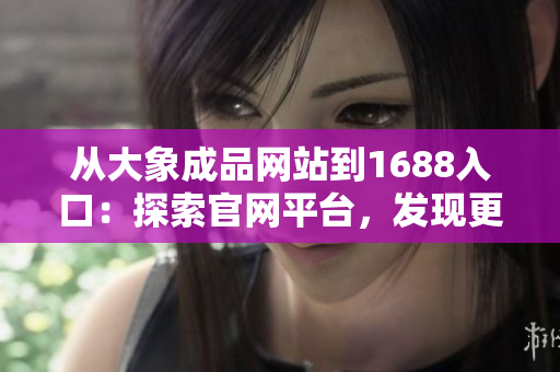 从大象成品网站到1688入口：探索官网平台，发现更广阔的采购可能