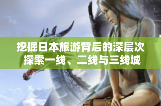 挖掘日本旅游背后的深层次 探索一线、二线与三线城市的独特魅力