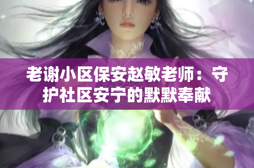 老谢小区保安赵敏老师：守护社区安宁的默默奉献