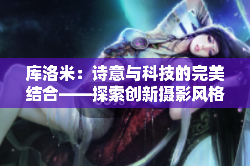 库洛米：诗意与科技的完美结合——探索创新摄影风格