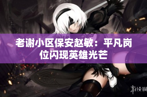 老谢小区保安赵敏：平凡岗位闪现英雄光芒
