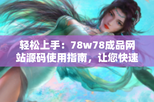 轻松上手：78w78成品网站源码使用指南，让您快速打造个性化网站