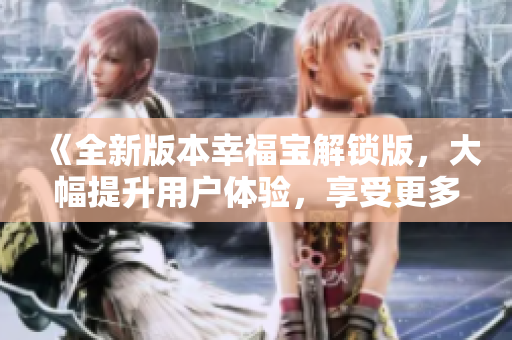 《全新版本幸福宝解锁版，大幅提升用户体验，享受更多精彩功能与乐趣！》