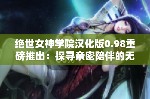 绝世女神学院汉化版0.98重磅推出：探寻亲密陪伴的无尽可能