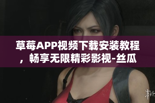 草莓APP视频下载安装教程，畅享无限精彩影视-丝瓜安卓推荐