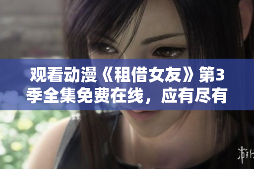 观看动漫《租借女友》第3季全集免费在线，应有尽有