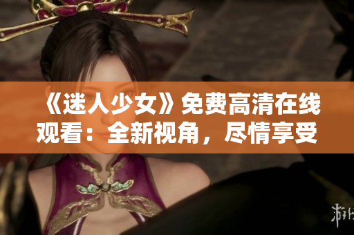《迷人少女》免费高清在线观看：全新视角，尽情享受！