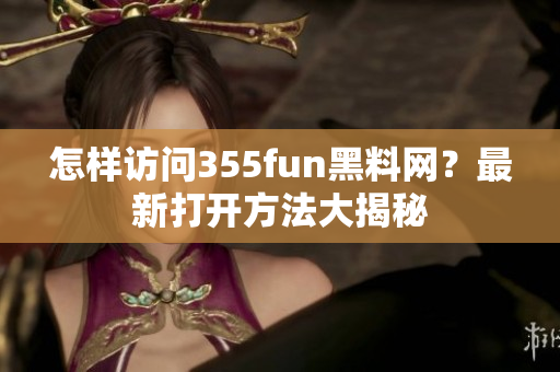怎样访问355fun黑料网？最新打开方法大揭秘