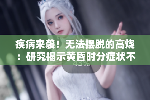 疾病来袭！无法摆脱的高烧：研究揭示黄昏时分症状不缓解的原因