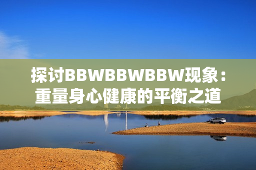 探讨BBWBBWBBW现象：重量身心健康的平衡之道