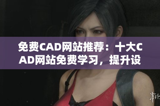 免费CAD网站推荐：十大CAD网站免费学习，提升设计技能
