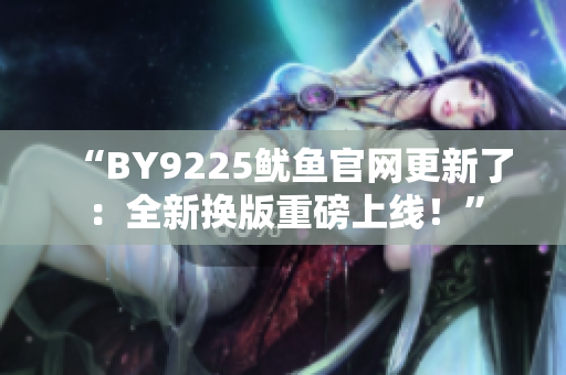 “BY9225鱿鱼官网更新了：全新换版重磅上线！”