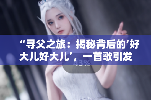 “寻父之旅：揭秘背后的‘好大儿好大儿’，一首歌引发的思考与回忆”