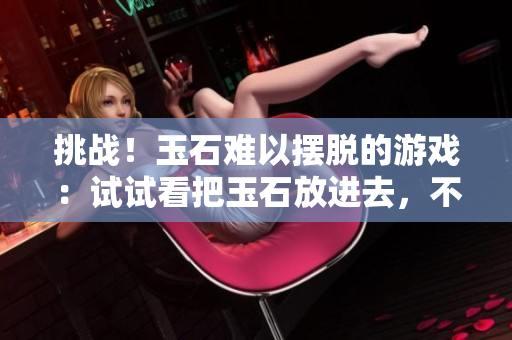 挑战！玉石难以摆脱的游戏：试试看把玉石放进去，不让它掉出来