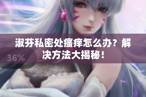 淑芬私密处瘙痒怎么办？解决方法大揭秘！