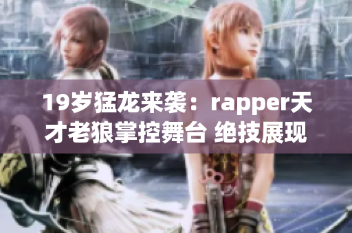 19岁猛龙来袭：rapper天才老狼掌控舞台 绝技展现饶舌魅力