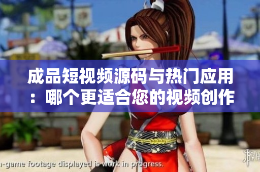 成品短视频源码与热门应用：哪个更适合您的视频创作需求？比较分析揭秘