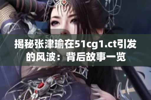 揭秘张津瑜在51cg1.ct引发的风波：背后故事一览