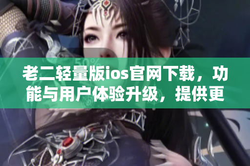老二轻量版ios官网下载，功能与用户体验升级，提供更多便捷操作。