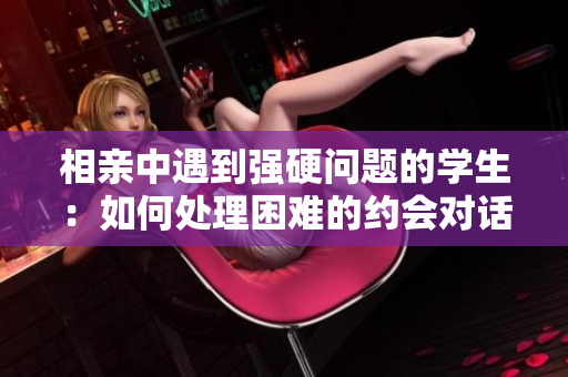 相亲中遇到强硬问题的学生：如何处理困难的约会对话
