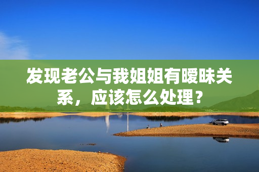 发现老公与我姐姐有暧昧关系，应该怎么处理？