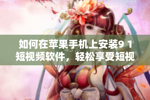 如何在苹果手机上安装9 1短视频软件，轻松享受短视频创作和观赏