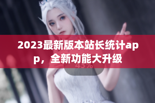 2023最新版本站长统计app，全新功能大升级