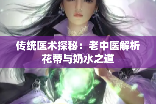 传统医术探秘：老中医解析花蒂与奶水之道