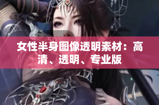 女性半身图像透明素材：高清、透明、专业版