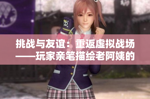 挑战与友谊：重返虚拟战场——玩家亲笔描绘老阿姨的CSGO之旅