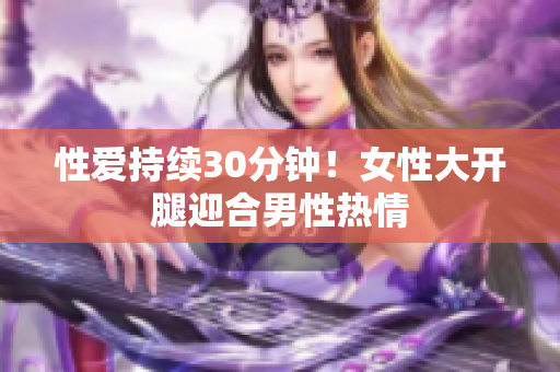 性爱持续30分钟！女性大开腿迎合男性热情